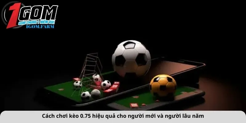 Cách chơi kèo 0.75 hiệu quả cho người mới và người lâu năm