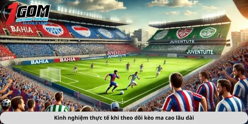 Kinh nghiệm thực tế khi theo dõi kèo ma cao lâu dài