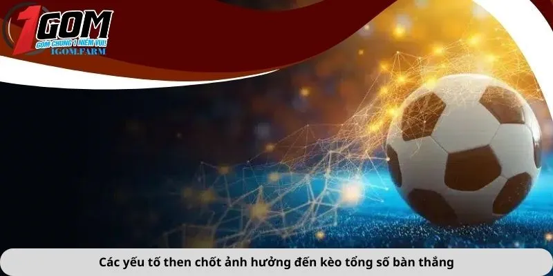 Các yếu tố then chốt ảnh hưởng đến kèo tổng số bàn thắng