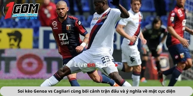 Soi kèo Genoa vs Cagliari cùng bối cảnh trận đấu và ý nghĩa về mặt cục diện